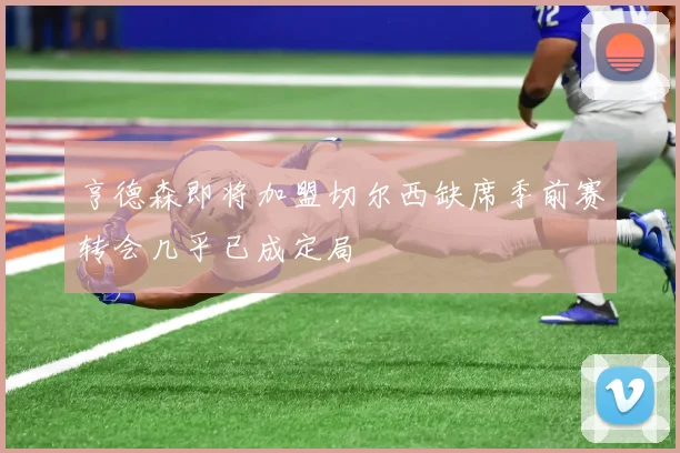 亨德森即将加盟切尔西缺席季前赛转会几乎已成定局
