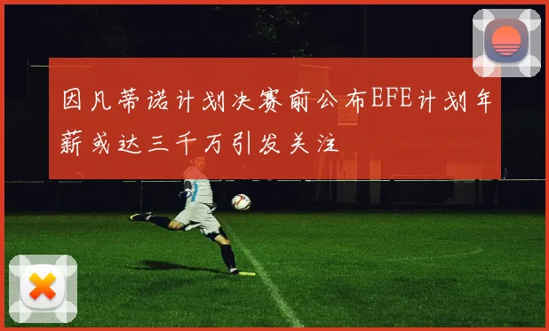 因凡蒂诺计划决赛前公布EFE计划年薪或达三千万引发关注