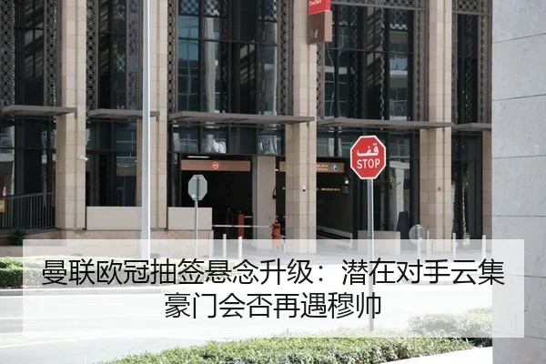 曼联欧冠抽签悬念升级：潜在对手云集豪门会否再遇穆帅