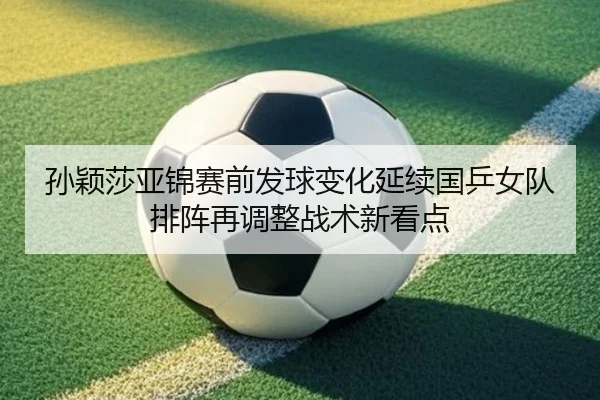 孙颖莎亚锦赛前发球变化延续国乒女队排阵再调整战术新看点